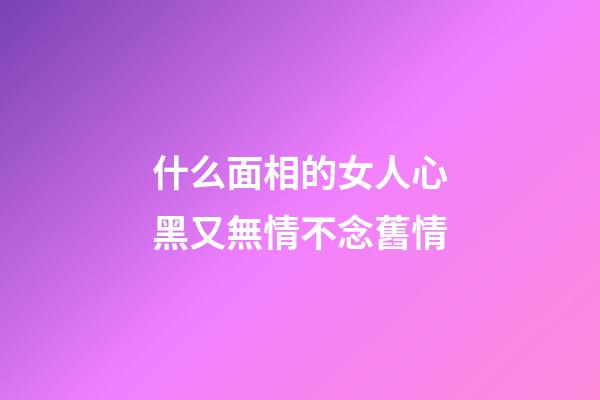 什么面相的女人心黑又無情不念舊情