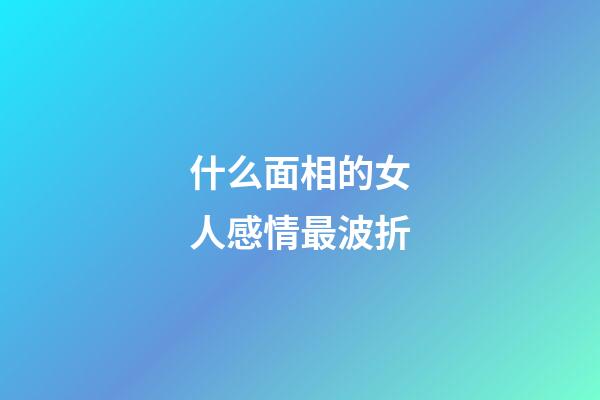 什么面相的女人感情最波折
