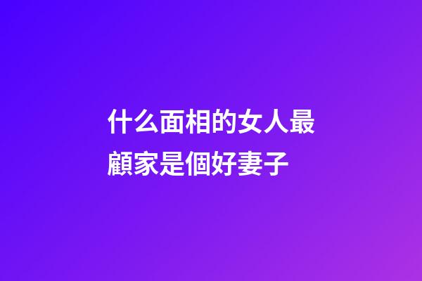 什么面相的女人最顧家是個好妻子