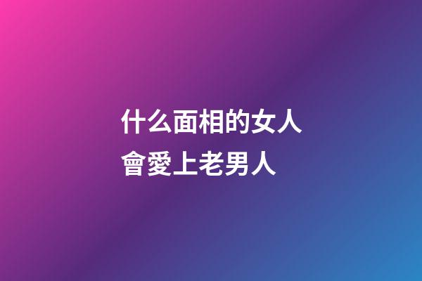 什么面相的女人會愛上老男人