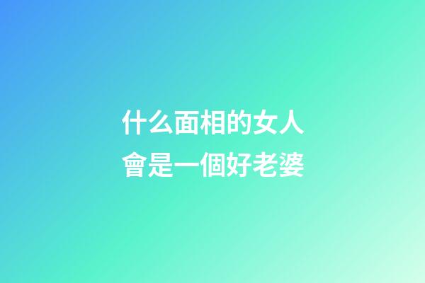 什么面相的女人會是一個好老婆