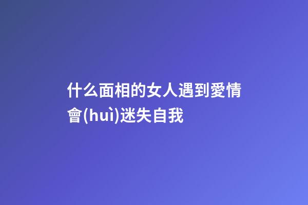 什么面相的女人遇到愛情會(huì)迷失自我