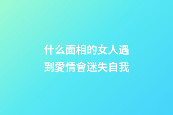 什么面相的女人遇到愛情會迷失自我