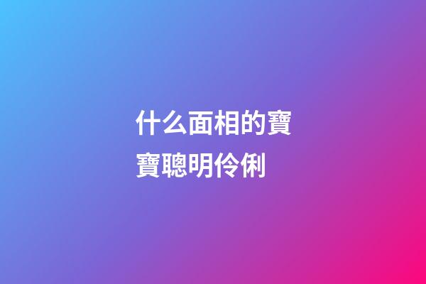 什么面相的寶寶聰明伶俐