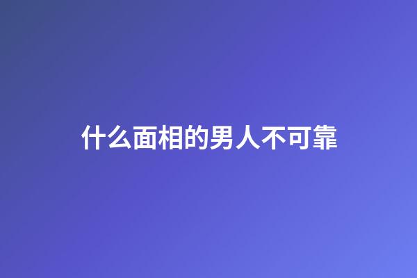 什么面相的男人不可靠
