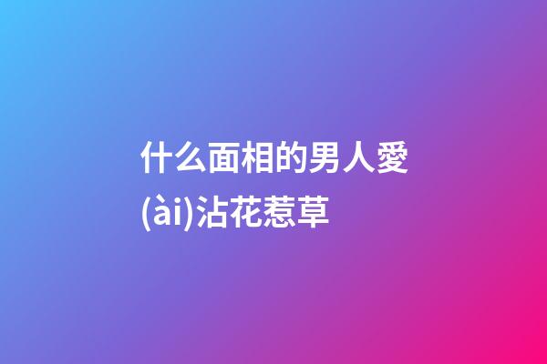 什么面相的男人愛(ài)沾花惹草