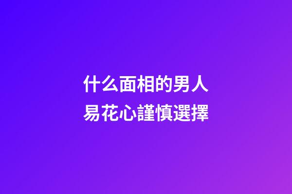 什么面相的男人易花心謹慎選擇