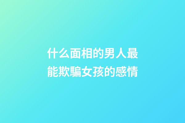 什么面相的男人最能欺騙女孩的感情
