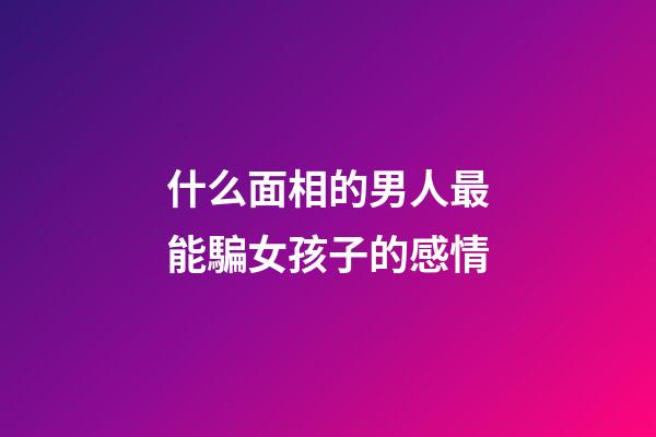 什么面相的男人最能騙女孩子的感情