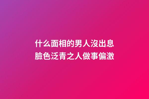 什么面相的男人沒出息?臉色泛青之人做事偏激