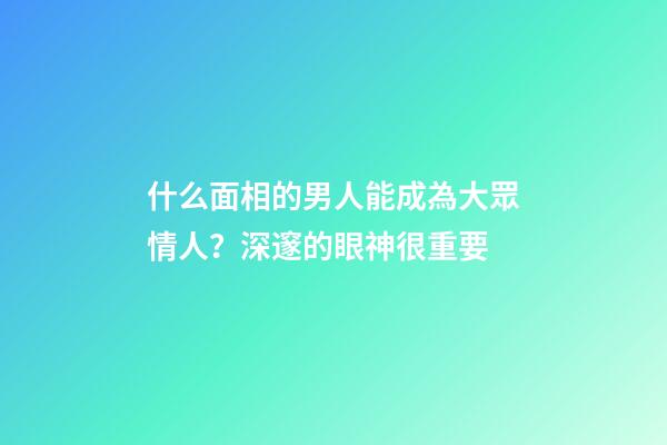 什么面相的男人能成為大眾情人？深邃的眼神很重要