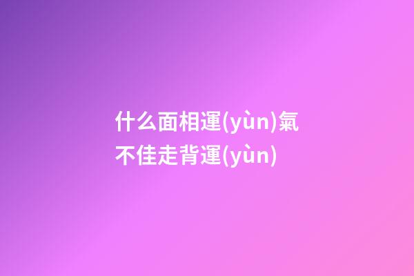 什么面相運(yùn)氣不佳走背運(yùn)