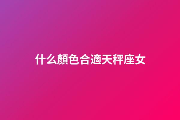 什么顏色合適天秤座女-第1張-星座運勢-玄機派