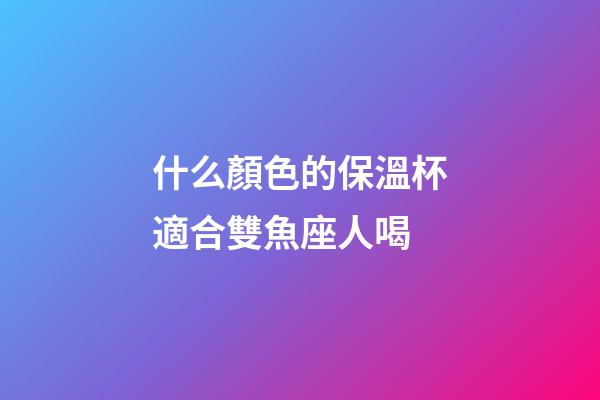 什么顏色的保溫杯適合雙魚座人喝