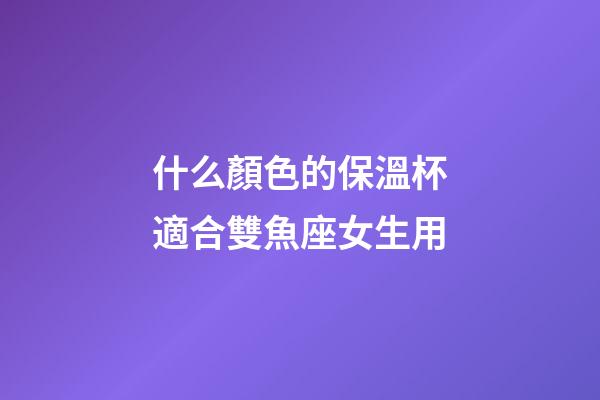 什么顏色的保溫杯適合雙魚座女生用