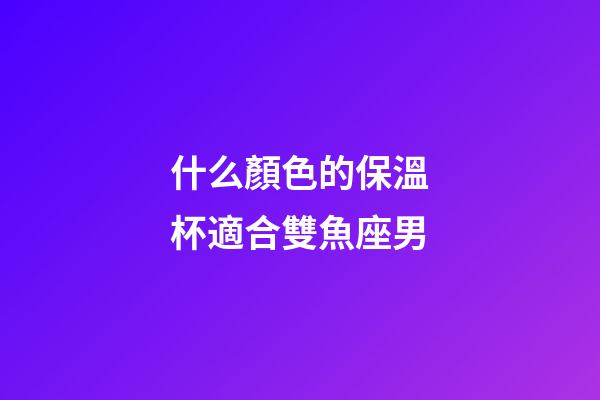 什么顏色的保溫杯適合雙魚座男-第1張-星座運勢-玄機派