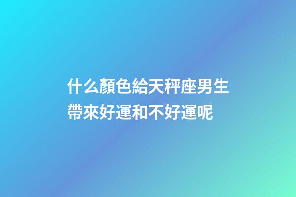 什么顏色給天秤座男生帶來好運和不好運呢-第1張-星座運勢-玄機派