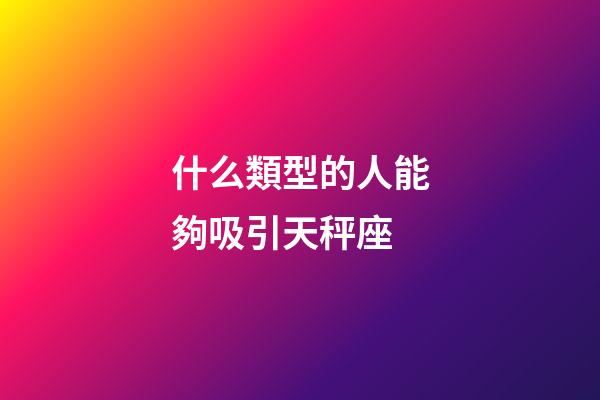 什么類型的人能夠吸引天秤座-第1張-星座運勢-玄機派