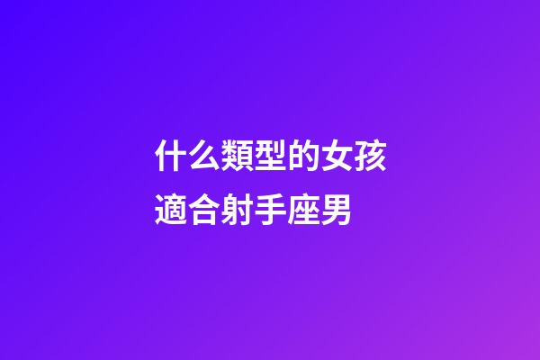 什么類型的女孩適合射手座男-第1張-星座運勢-玄機派