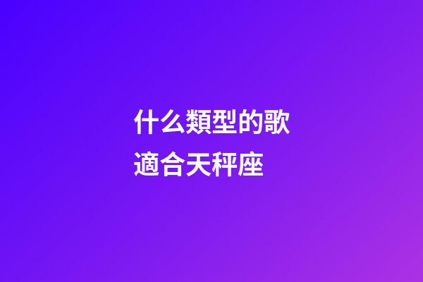 什么類型的歌適合天秤座-第1張-星座運(yùn)勢-玄機(jī)派