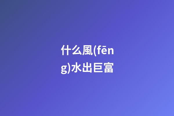 什么風(fēng)水出巨富
