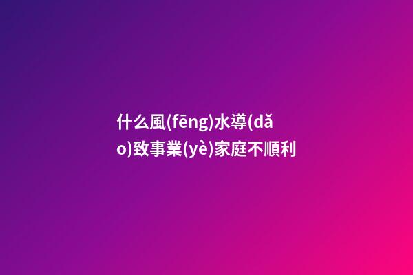 什么風(fēng)水導(dǎo)致事業(yè)家庭不順利