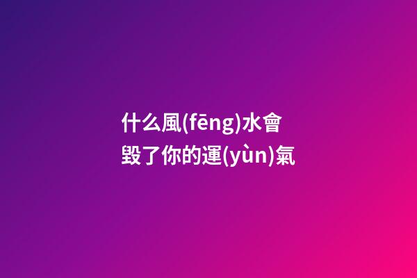 什么風(fēng)水會毀了你的運(yùn)氣
