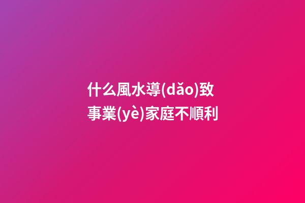 什么風水導(dǎo)致事業(yè)家庭不順利