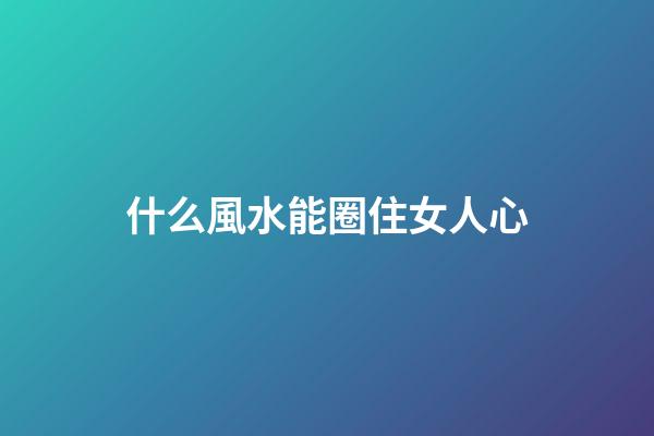 什么風水能圈住女人心