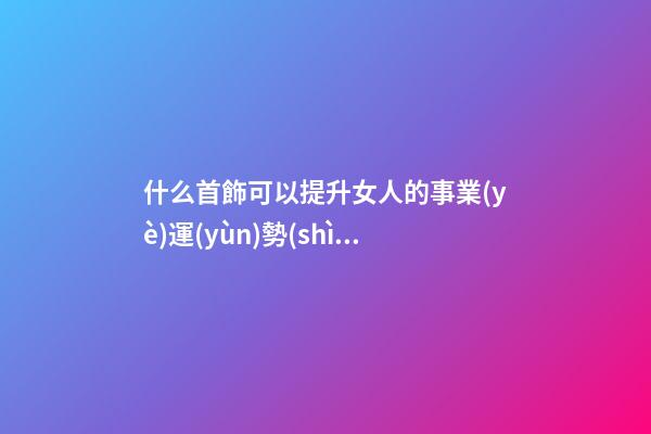 什么首飾可以提升女人的事業(yè)運(yùn)勢(shì)