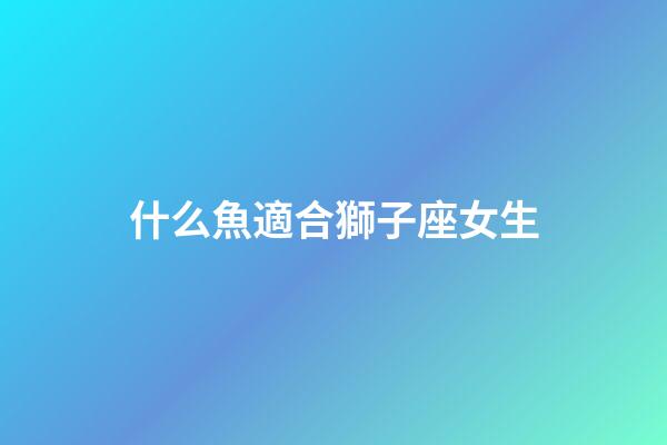 什么魚適合獅子座女生-第1張-星座運勢-玄機派