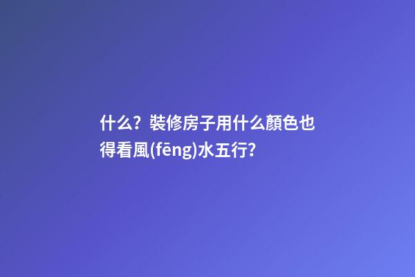 什么？裝修房子用什么顏色也得看風(fēng)水五行？