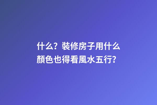 什么？裝修房子用什么顏色也得看風水五行？