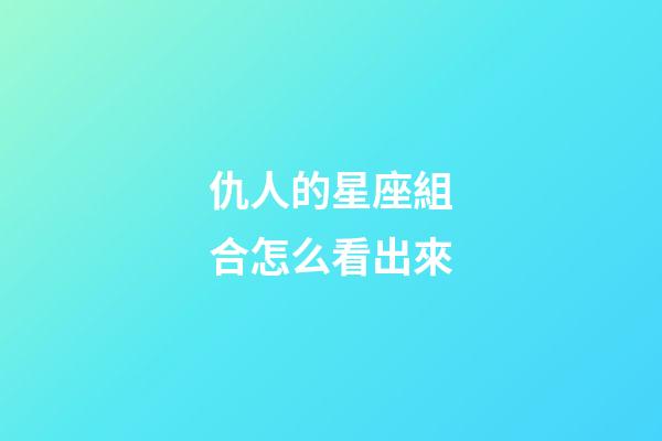 仇人的星座組合怎么看出來-第1張-星座運勢-玄機派