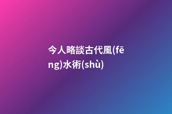 今人略談古代風(fēng)水術(shù)