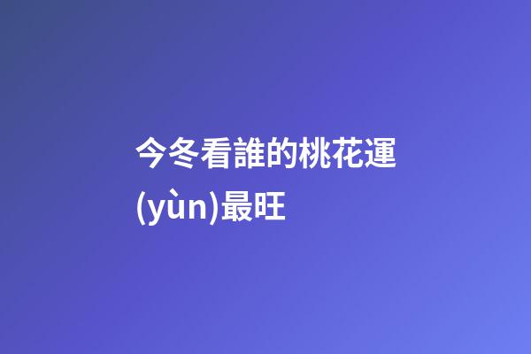 今冬看誰的桃花運(yùn)最旺