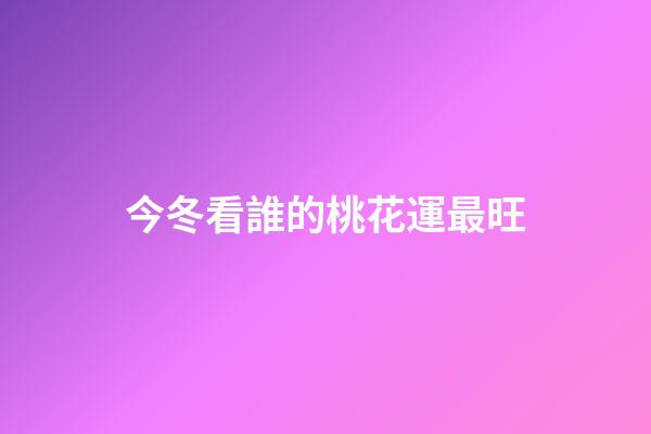 今冬看誰的桃花運最旺