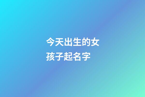 今天出生的女孩子起名字(今天出生的女孩起什么名好)-第1張-女孩起名-玄機派