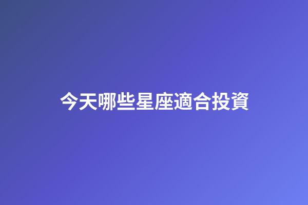 今天哪些星座適合投資-第1張-星座運勢-玄機派
