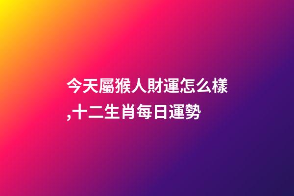 今天屬猴人財運怎么樣,十二生肖每日運勢-第1張-觀點-玄機派