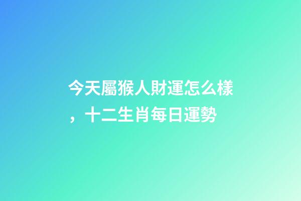 今天屬猴人財運怎么樣，十二生肖每日運勢-第1張-觀點-玄機派