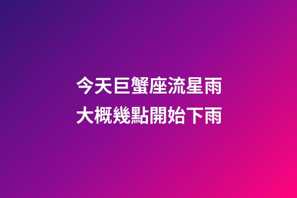 今天巨蟹座流星雨大概幾點開始下雨-第1張-星座運勢-玄機派
