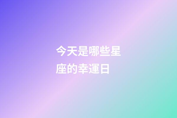 今天是哪些星座的幸運日-第1張-星座運勢-玄機派