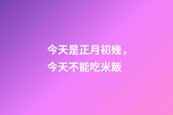 今天是正月初幾，今天不能吃米飯-第1張-觀點-玄機派