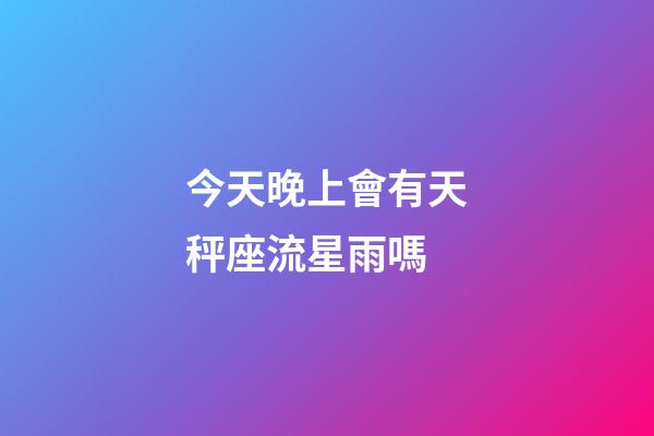 今天晚上會有天秤座流星雨嗎-第1張-星座運勢-玄機派