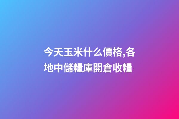 今天玉米什么價格,各地中儲糧庫開倉收糧-第1張-觀點-玄機派