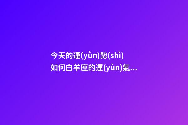 今天的運(yùn)勢(shì)如何白羊座的運(yùn)氣怎么樣-第1張-星座運(yùn)勢(shì)-玄機(jī)派