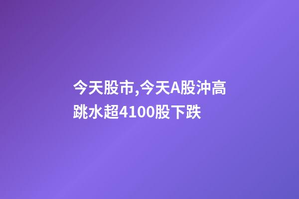 今天股市,今天A股沖高跳水超4100股下跌-第1張-觀點-玄機派
