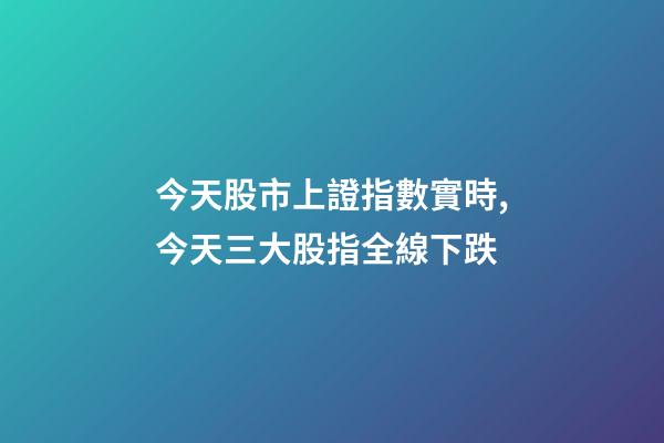 今天股市上證指數實時,今天三大股指全線下跌-第1張-觀點-玄機派