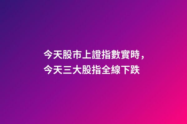 今天股市上證指數實時，今天三大股指全線下跌